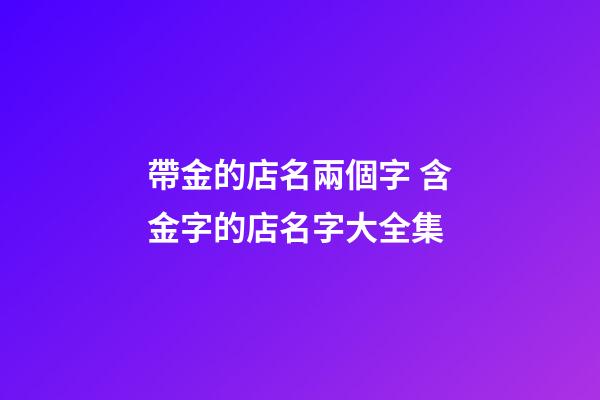 帶金的店名兩個字 含金字的店名字大全集-第1張-店鋪起名-玄機派